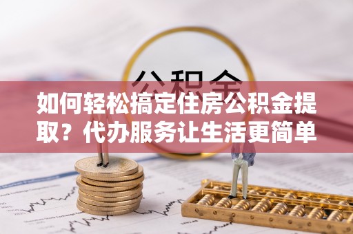 闽侯如何轻松搞定住房公积金提取？代办服务让生活更简单
