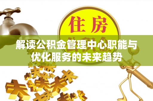 闽侯解读公积金管理中心职能与优化服务的未来趋势