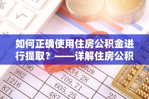 闽侯如何正确使用住房公积金进行提取？——详解住房公积金代办提取流程与注意事项