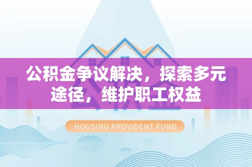 闽侯公积金争议解决，探索多元途径，维护职工权益