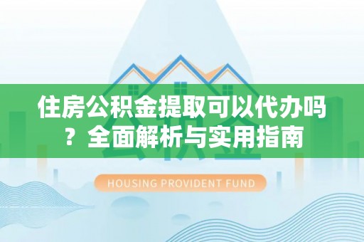 闽侯住房公积金提取可以代办吗？全面解析与实用指南