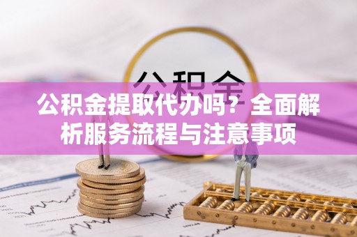 闽侯公积金提取代办吗？全面解析服务流程与注意事项