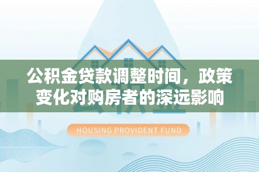 闽侯公积金贷款调整时间，政策变化对购房者的深远影响