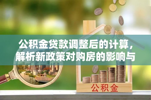 闽侯公积金贷款调整后的计算，解析新政策对购房的影响与应对策略