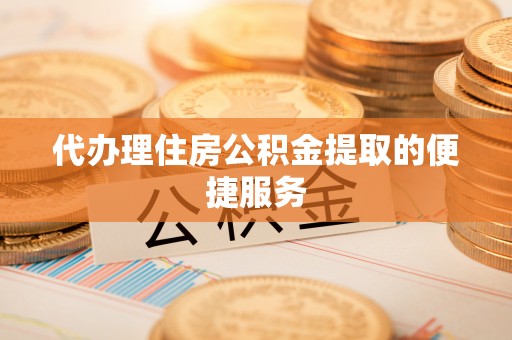 闽侯代办理住房公积金提取的便捷服务