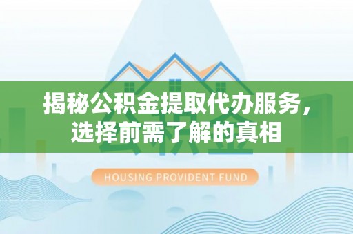 闽侯揭秘公积金提取代办服务，选择前需了解的真相