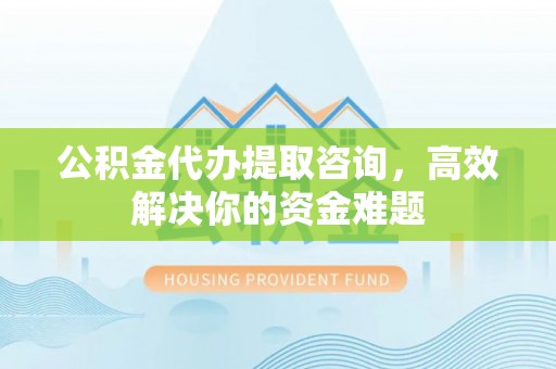 闽侯公积金代办提取咨询，高效解决你的资金难题