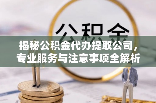 闽侯揭秘公积金代办提取公司，专业服务与注意事项全解析
