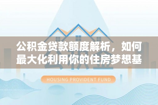 闽侯公积金贷款额度解析，如何最大化利用你的住房梦想基金