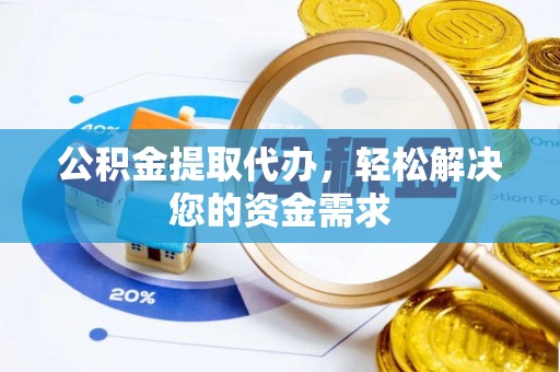 闽侯公积金提取代办，轻松解决您的资金需求