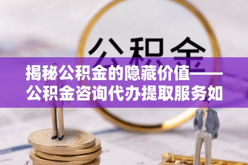 闽侯揭秘公积金的隐藏价值——公积金咨询代办提取服务如何助您财富增值