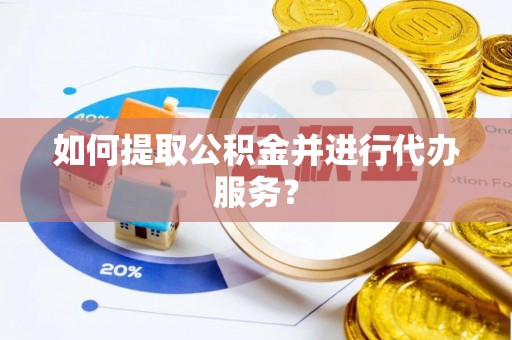 闽侯如何提取公积金并进行代办服务？
