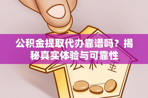 闽侯公积金提取代办靠谱吗？揭秘真实体验与可靠性