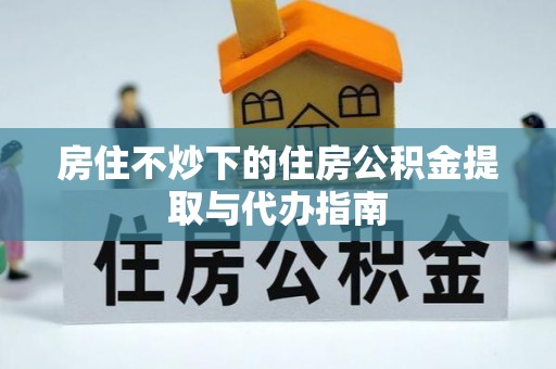 闽侯房住不炒下的住房公积金提取与代办指南