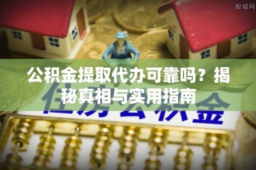 闽侯公积金提取代办可靠吗？揭秘真相与实用指南