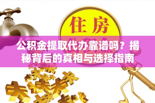 闽侯公积金提取代办靠谱吗？揭秘背后的真相与选择指南