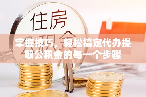 闽侯掌握技巧，轻松搞定代办提取公积金的每一个步骤