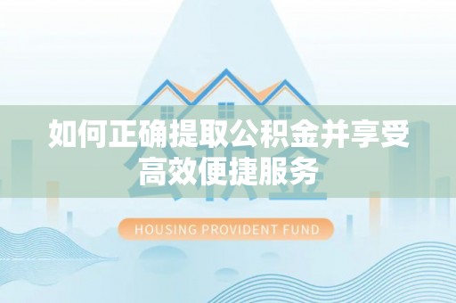 闽侯如何正确提取公积金并享受高效便捷服务
