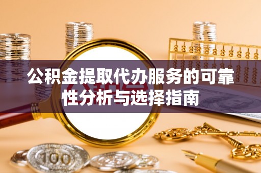闽侯公积金提取代办服务的可靠性分析与选择指南