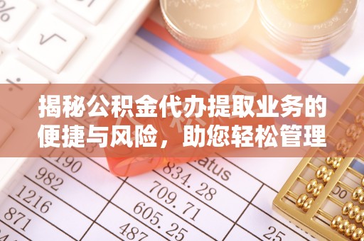 闽侯揭秘公积金代办提取业务的便捷与风险，助您轻松管理财务