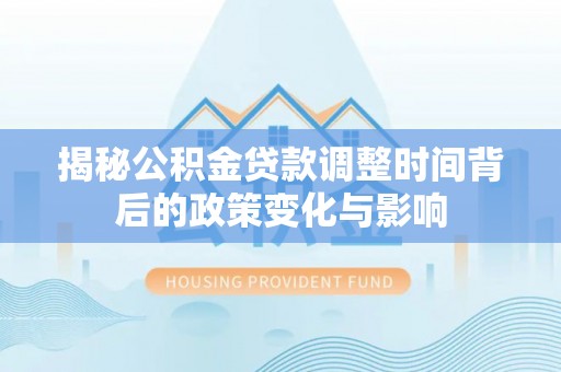 闽侯揭秘公积金贷款调整时间背后的政策变化与影响
