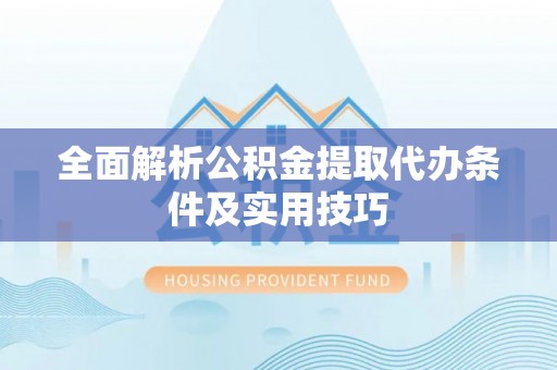 闽侯全面解析公积金提取代办条件及实用技巧