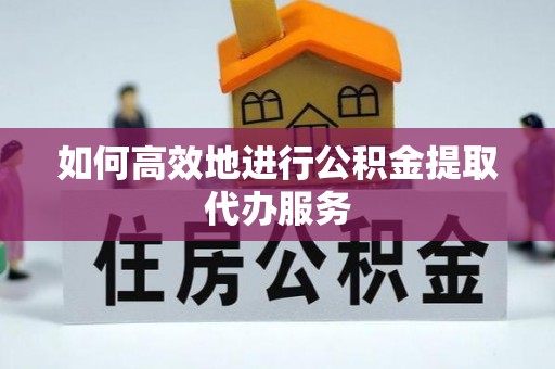 闽侯如何高效地进行公积金提取代办服务