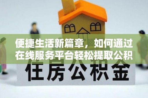 闽侯便捷生活新篇章，如何通过在线服务平台轻松提取公积金