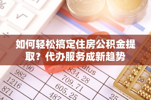 闽侯如何轻松搞定住房公积金提取？代办服务成新趋势