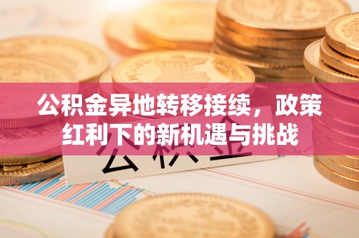 闽侯公积金异地转移接续，政策红利下的新机遇与挑战