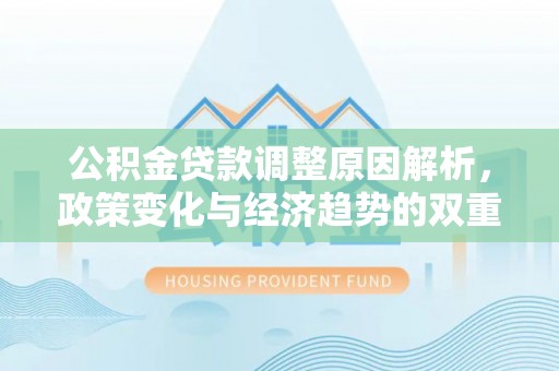 闽侯公积金贷款调整原因解析，政策变化与经济趋势的双重影响