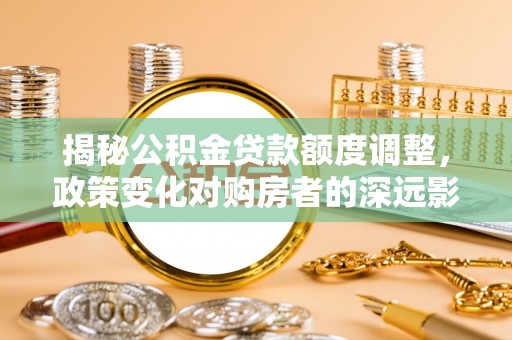 闽侯揭秘公积金贷款额度调整，政策变化对购房者的深远影响