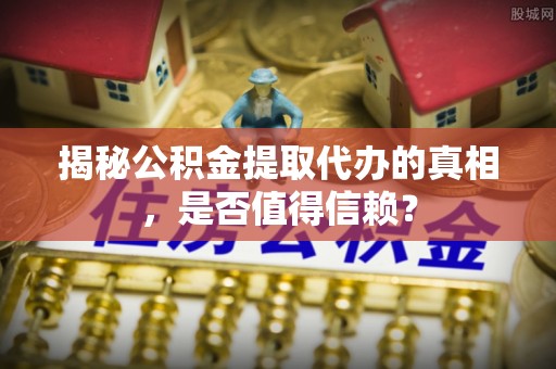 闽侯揭秘公积金提取代办的真相，是否值得信赖？