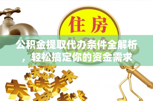 闽侯公积金提取代办条件全解析，轻松搞定你的资金需求