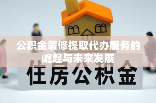 闽侯公积金装修提取代办服务的崛起与未来发展