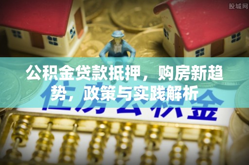 闽侯公积金贷款抵押，购房新趋势，政策与实践解析