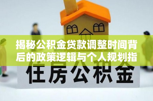 闽侯揭秘公积金贷款调整时间背后的政策逻辑与个人规划指南