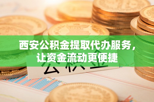 闽侯西安公积金提取代办服务，让资金流动更便捷