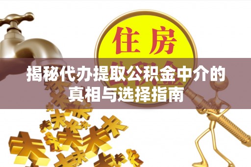 闽侯揭秘代办提取公积金中介的真相与选择指南