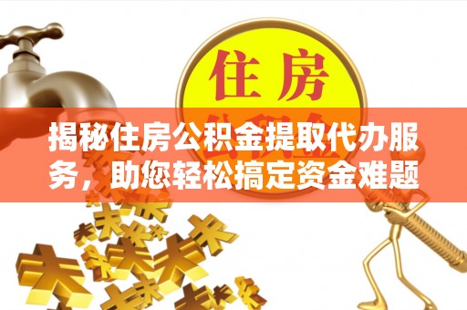 闽侯揭秘住房公积金提取代办服务，助您轻松搞定资金难题