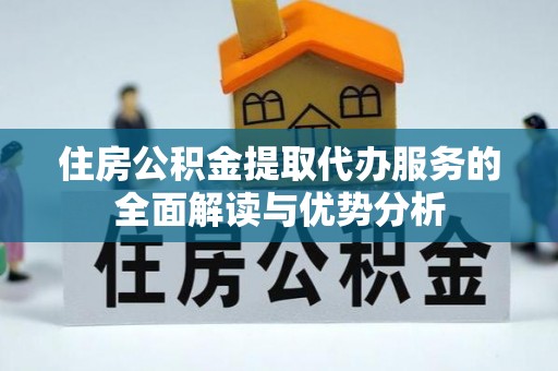 闽侯住房公积金提取代办服务的全面解读与优势分析