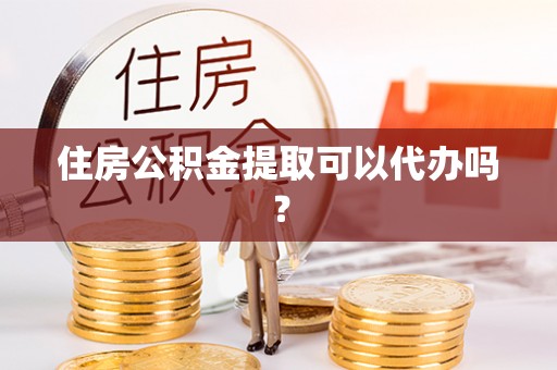 闽侯住房公积金提取可以代办吗？