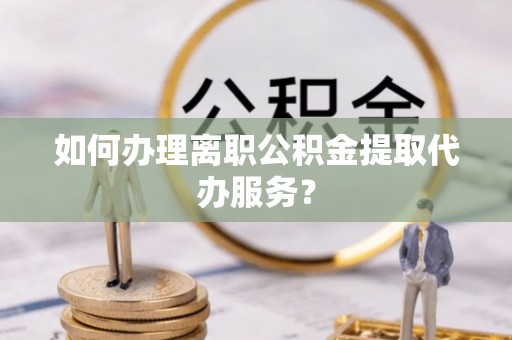 闽侯如何办理离职公积金提取代办服务？