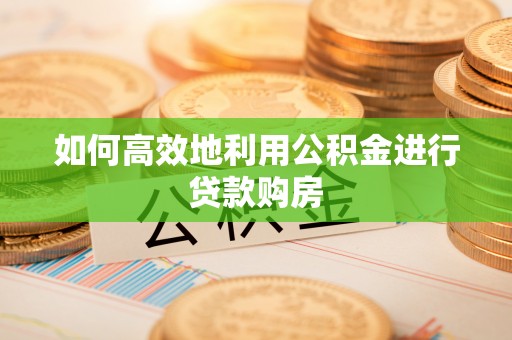 闽侯如何高效地利用公积金进行贷款购房