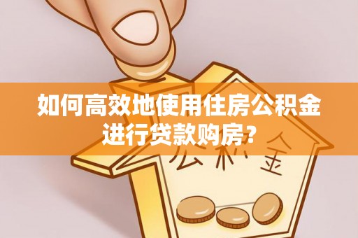 闽侯如何高效地使用住房公积金进行贷款购房？