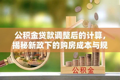 闽侯公积金贷款调整后的计算，揭秘新政下的购房成本与规划