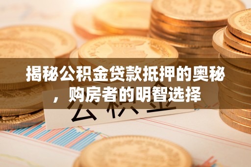 闽侯揭秘公积金贷款抵押的奥秘，购房者的明智选择