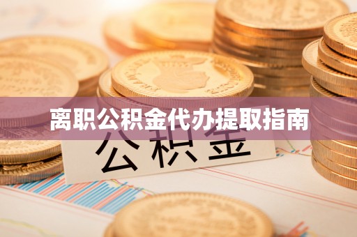 闽侯离职公积金代办提取指南