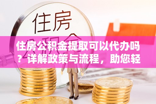 闽侯住房公积金提取可以代办吗？详解政策与流程，助您轻松解决疑问