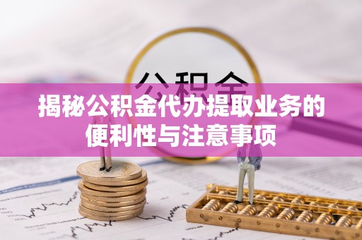 闽侯揭秘公积金代办提取业务的便利性与注意事项